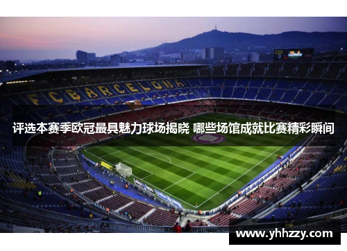 评选本赛季欧冠最具魅力球场揭晓 哪些场馆成就比赛精彩瞬间