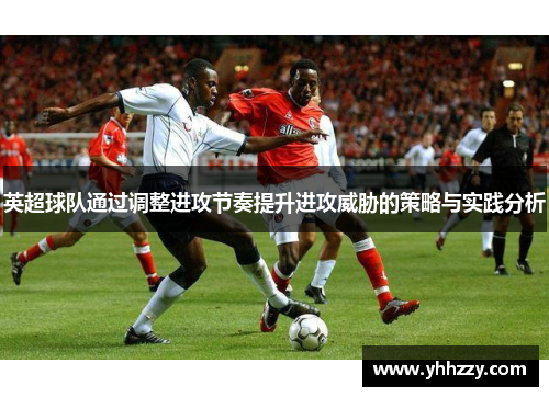 英超球队通过调整进攻节奏提升进攻威胁的策略与实践分析