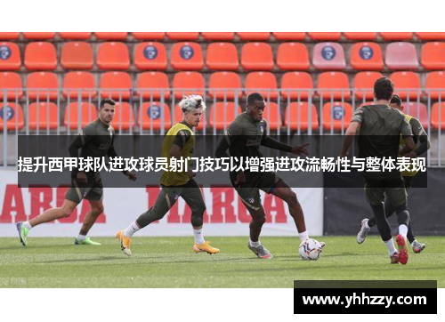 提升西甲球队进攻球员射门技巧以增强进攻流畅性与整体表现