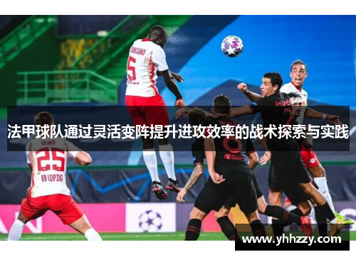 法甲球队通过灵活变阵提升进攻效率的战术探索与实践