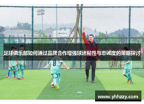 足球俱乐部如何通过品牌合作增强球迷粘性与忠诚度的策略探讨